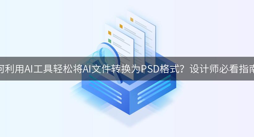 AI文件转换为PSD格式的优势_如何使用WPS AI将AI文件转换为PSD格式_工具技巧AI格式转换